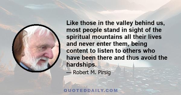 Like those in the valley behind us, most people stand in sight of the spiritual mountains all their lives and never enter them, being content to listen to others who have been there and thus avoid the hardships.