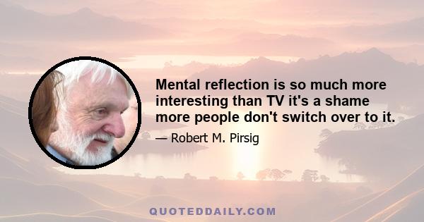 Mental reflection is so much more interesting than TV it's a shame more people don't switch over to it.