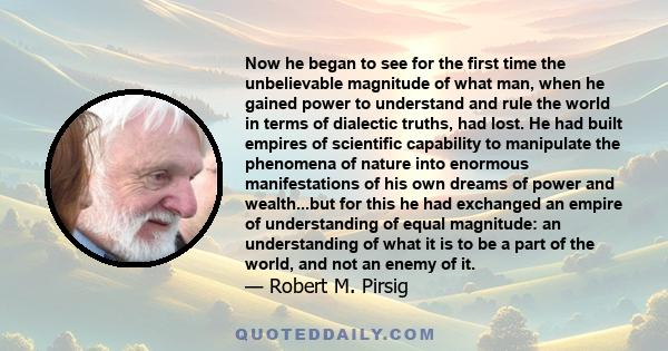 Now he began to see for the first time the unbelievable magnitude of what man, when he gained power to understand and rule the world in terms of dialectic truths, had lost. He had built empires of scientific capability