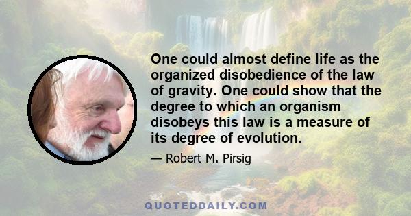 One could almost define life as the organized disobedience of the law of gravity. One could show that the degree to which an organism disobeys this law is a measure of its degree of evolution.