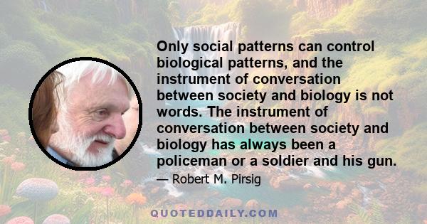 Only social patterns can control biological patterns, and the instrument of conversation between society and biology is not words. The instrument of conversation between society and biology has always been a policeman