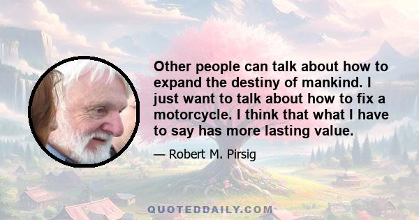 Other people can talk about how to expand the destiny of mankind. I just want to talk about how to fix a motorcycle. I think that what I have to say has more lasting value.