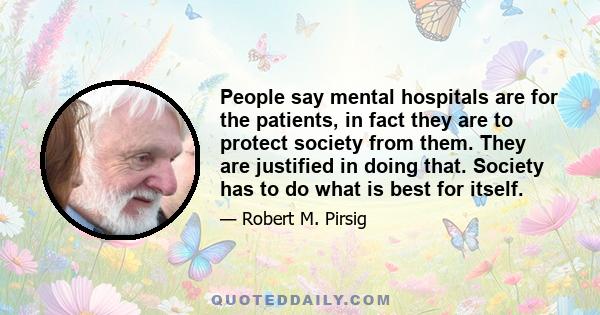 People say mental hospitals are for the patients, in fact they are to protect society from them. They are justified in doing that. Society has to do what is best for itself.