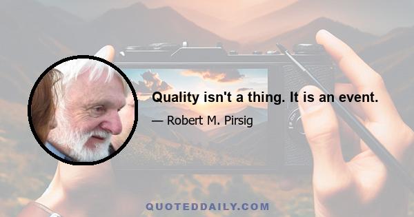 Quality isn't a thing. It is an event.