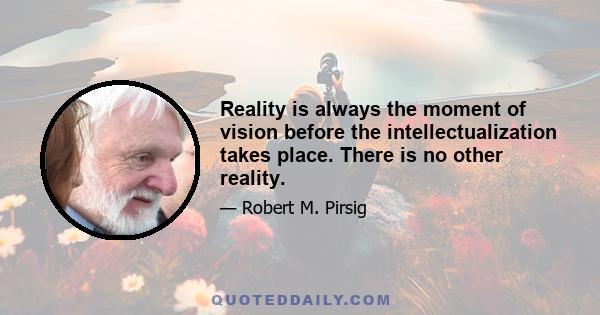 Reality is always the moment of vision before the intellectualization takes place. There is no other reality.