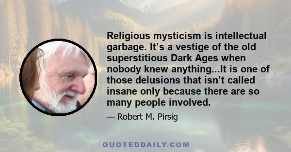 Religious mysticism is intellectual garbage. It’s a vestige of the old superstitious Dark Ages when nobody knew anything...It is one of those delusions that isn’t called insane only because there are so many people