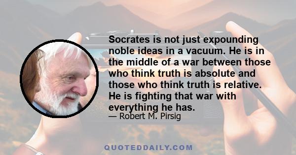 Socrates is not just expounding noble ideas in a vacuum. He is in the middle of a war between those who think truth is absolute and those who think truth is relative. He is fighting that war with everything he has.