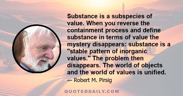 Substance is a subspecies of value. When you reverse the containment process and define substance in terms of value the mystery disappears: substance is a stable pattern of inorganic values. The problem then disappears. 