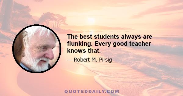 The best students always are flunking. Every good teacher knows that.