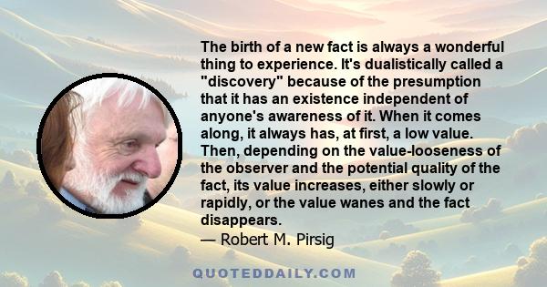 The birth of a new fact is always a wonderful thing to experience. It's dualistically called a discovery because of the presumption that it has an existence independent of anyone's awareness of it. When it comes along,