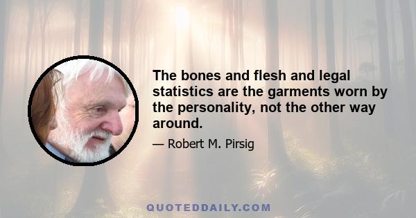 The bones and flesh and legal statistics are the garments worn by the personality, not the other way around.