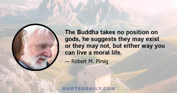 The Buddha takes no position on gods, he suggests they may exist or they may not, but either way you can live a moral life.