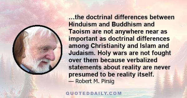 …the doctrinal differences between Hinduism and Buddhism and Taoism are not anywhere near as important as doctrinal differences among Christianity and Islam and Judaism. Holy wars are not fought over them because