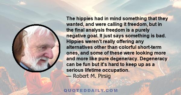 The hippies had in mind something that they wanted, and were calling it freedom, but in the final analysis freedom is a purely negative goal. It just says something is bad. Hippies weren't really offering any