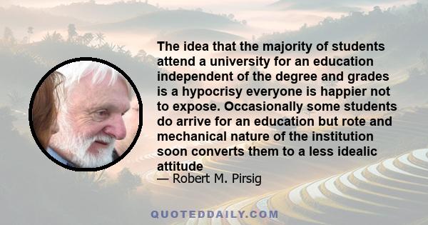 The idea that the majority of students attend a university for an education independent of the degree and grades is a hypocrisy everyone is happier not to expose. Occasionally some students do arrive for an education