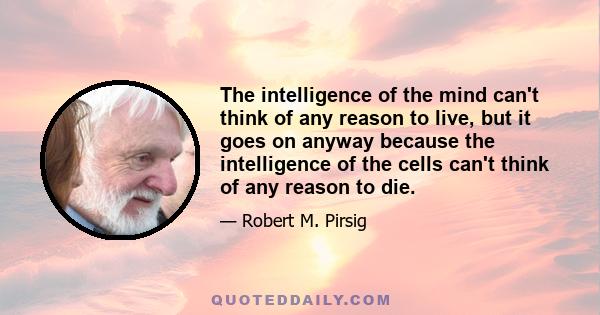 The intelligence of the mind can't think of any reason to live, but it goes on anyway because the intelligence of the cells can't think of any reason to die.