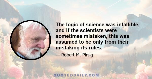 The logic of science was infallible, and if the scientists were sometimes mistaken, this was assumed to be only from their mistaking its rules.