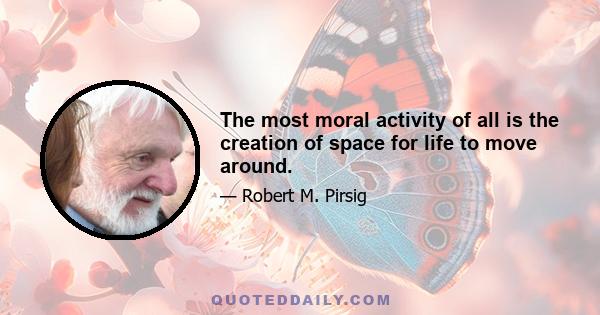 The most moral activity of all is the creation of space for life to move around.