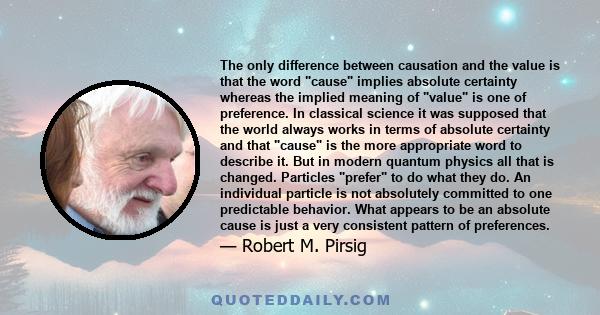 The only difference between causation and the value is that the word cause implies absolute certainty whereas the implied meaning of value is one of preference. In classical science it was supposed that the world always 