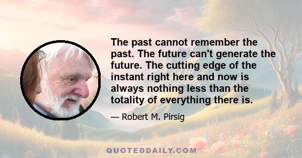 The past cannot remember the past. The future can't generate the future. The cutting edge of the instant right here and now is always nothing less than the totality of everything there is.