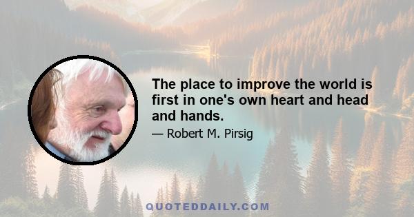 The place to improve the world is first in one's own heart and head and hands.