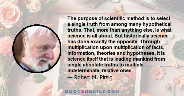 The purpose of scientific method is to select a single truth from among many hypothetical truths. That, more than anything else, is what science is all about. But historically science has done exactly the opposite.