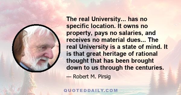 The real University... has no specific location. It owns no property, pays no salaries, and receives no material dues... The real University is a state of mind. It is that great heritage of rational thought that has