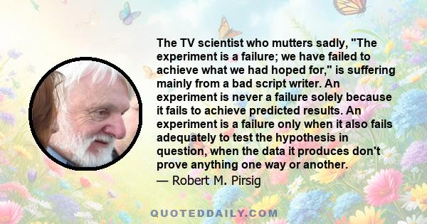 The TV scientist who mutters sadly, The experiment is a failure; we have failed to achieve what we had hoped for, is suffering mainly from a bad script writer. An experiment is never a failure solely because it fails to 