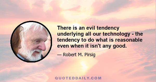 There is an evil tendency underlying all our technology - the tendency to do what is reasonable even when it isn't any good.