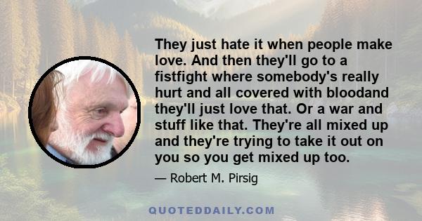 They just hate it when people make love. And then they'll go to a fistfight where somebody's really hurt and all covered with bloodand they'll just love that. Or a war and stuff like that. They're all mixed up and