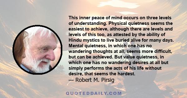 This inner peace of mind occurs on three levels of understanding. Physical quietness seems the easiest to achieve, although there are levels and levels of this too, as attested by the ability of Hindu mystics to live