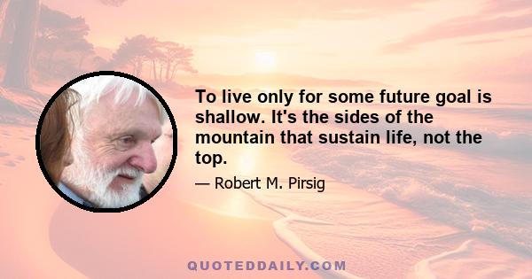 To live only for some future goal is shallow. It's the sides of the mountain that sustain life, not the top.