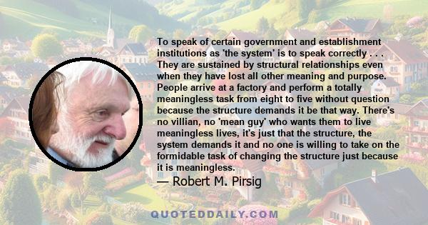 To speak of certain government and establishment institutions as 'the system' is to speak correctly . . . They are sustained by structural relationships even when they have lost all other meaning and purpose. People