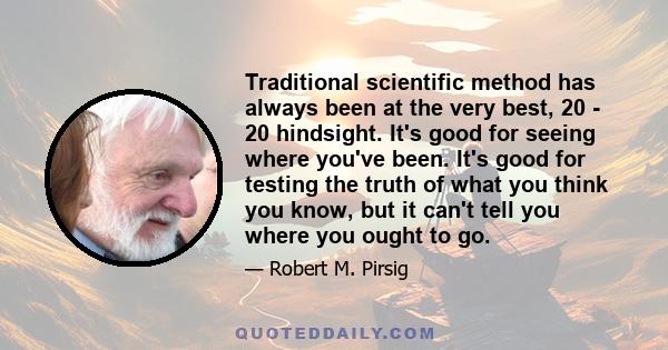 Traditional scientific method has always been at the very best, 20 - 20 hindsight. It's good for seeing where you've been. It's good for testing the truth of what you think you know, but it can't tell you where you