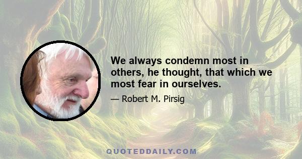 We always condemn most in others, he thought, that which we most fear in ourselves.