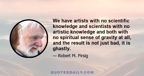 We have artists with no scientific knowledge and scientists with no artistic knowledge and both with no spiritual sense of gravity at all, and the result is not just bad, it is ghastly.