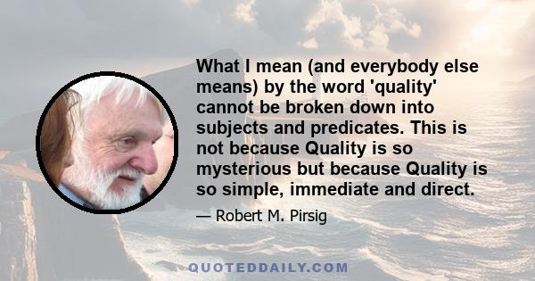 What I mean (and everybody else means) by the word 'quality' cannot be broken down into subjects and predicates. This is not because Quality is so mysterious but because Quality is so simple, immediate and direct.