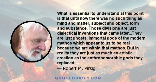 What is essential to understand at this point is that until now there was no such thing as mind and matter, subject and object, form and substance. Those divisions are just dialectical inventions that came later...They