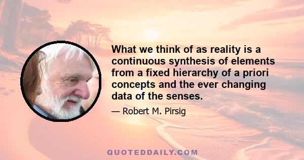 What we think of as reality is a continuous synthesis of elements from a fixed hierarchy of a priori concepts and the ever changing data of the senses.