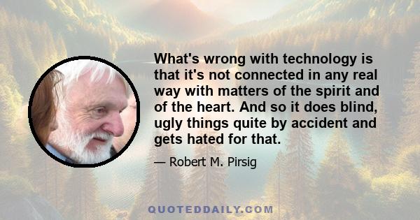 What's wrong with technology is that it's not connected in any real way with matters of the spirit and of the heart. And so it does blind, ugly things quite by accident and gets hated for that.