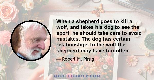 When a shepherd goes to kill a wolf, and takes his dog to see the sport, he should take care to avoid mistakes. The dog has certain relationships to the wolf the shepherd may have forgotten.