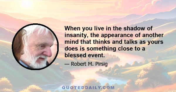 When you live in the shadow of insanity, the appearance of another mind that thinks and talks as yours does is something close to a blessed event.