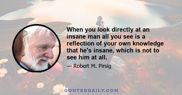 When you look directly at an insane man all you see is a reflection of your own knowledge that he's insane, which is not to see him at all.