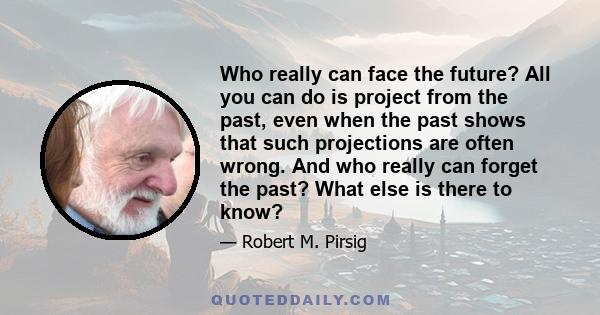 Who really can face the future? All you can do is project from the past, even when the past shows that such projections are often wrong. And who really can forget the past? What else is there to know?