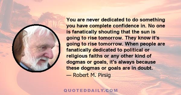 You are never dedicated to do something you have complete confidence in. No one is fanatically shouting that the sun is going to rise tomorrow. They know it's going to rise tomorrow. When people are fanatically