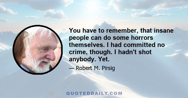 You have to remember, that insane people can do some horrors themselves. I had committed no crime, though. I hadn't shot anybody. Yet.