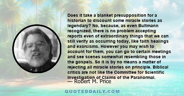 Does it take a blanket presupposition for a historian to discount some miracle stories as legendary? No, because, as even Bultmann recognized, there is no problem accepting reports even of extraordinary things that we