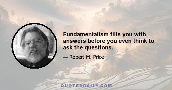 Fundamentalism fills you with answers before you even think to ask the questions.