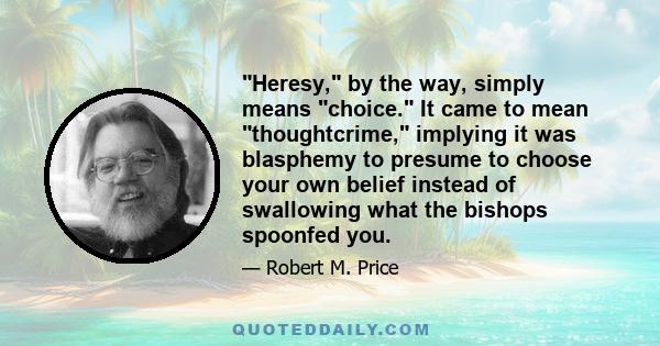 Heresy, by the way, simply means choice. It came to mean thoughtcrime, implying it was blasphemy to presume to choose your own belief instead of swallowing what the bishops spoonfed you.