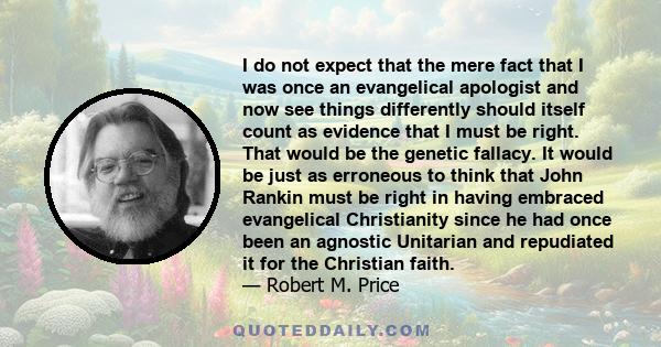 I do not expect that the mere fact that I was once an evangelical apologist and now see things differently should itself count as evidence that I must be right. That would be the genetic fallacy. It would be just as